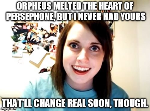 Overly Attached Girlfriend quotes Zooey Deschanel | ORPHEUS MELTED THE HEART OF PERSEPHONE, BUT I NEVER HAD YOURS; THAT'LL CHANGE REAL SOON, THOUGH. | image tagged in memes,overly attached girlfriend,she and him,imgflip doesn't recognize ampersands | made w/ Imgflip meme maker
