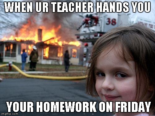 Disaster Girl Meme | WHEN UR TEACHER HANDS YOU; YOUR HOMEWORK ON FRIDAY | image tagged in memes,disaster girl | made w/ Imgflip meme maker