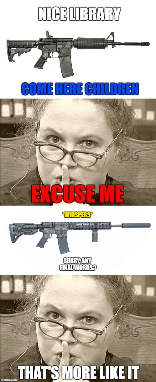 Quiet on the Offensive | COME HERE CHILDREN; NICE LIBRARY; EXCUSE ME; *WHISPERS*; SORRY, ANY FINAL WORDS? THAT'S MORE LIKE IT | image tagged in dark humor,offensive,memes,gun,library,school shooting | made w/ Imgflip meme maker