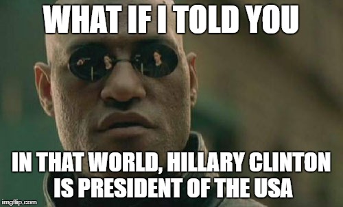 Matrix Morpheus Meme | WHAT IF I TOLD YOU IN THAT WORLD, HILLARY CLINTON IS PRESIDENT OF THE USA | image tagged in memes,matrix morpheus | made w/ Imgflip meme maker