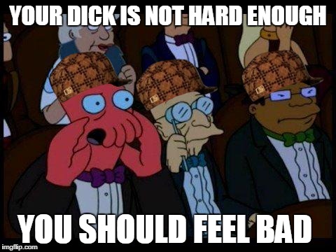 You Should Feel Bad Zoidberg Meme | YOUR DICK IS NOT HARD ENOUGH; YOU SHOULD FEEL BAD | image tagged in memes,you should feel bad zoidberg,scumbag | made w/ Imgflip meme maker