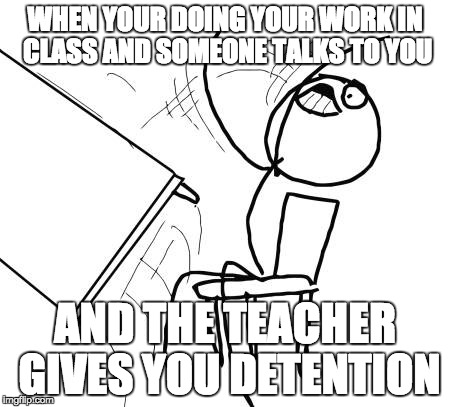 Table Flip Guy Meme | WHEN YOUR DOING YOUR WORK IN CLASS AND SOMEONE TALKS TO YOU; AND THE TEACHER GIVES YOU DETENTION | image tagged in memes,table flip guy | made w/ Imgflip meme maker
