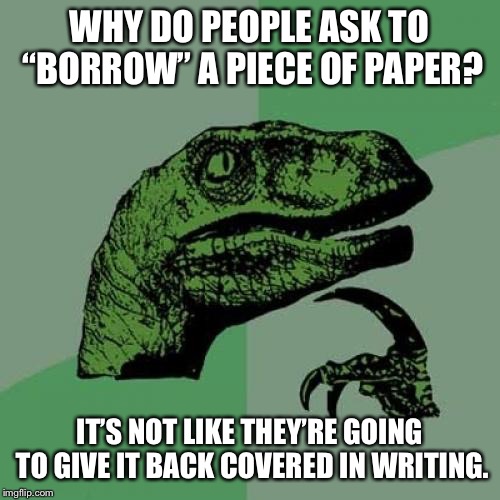 Philosoraptor | WHY DO PEOPLE ASK TO “BORROW” A PIECE OF PAPER? IT’S NOT LIKE THEY’RE GOING TO GIVE IT BACK COVERED IN WRITING. | image tagged in memes,philosoraptor | made w/ Imgflip meme maker