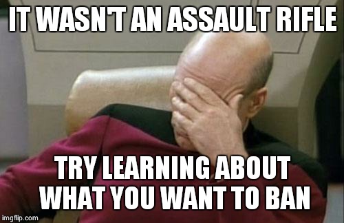 Captain Picard Facepalm Meme | IT WASN'T AN ASSAULT RIFLE TRY LEARNING ABOUT WHAT YOU WANT TO BAN | image tagged in memes,captain picard facepalm | made w/ Imgflip meme maker