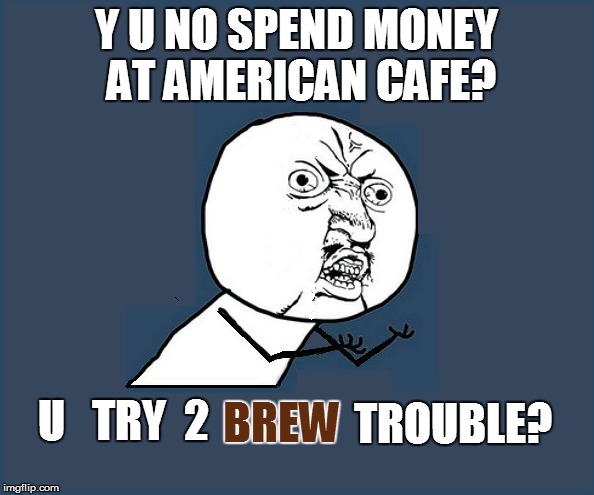 Y U NO SPEND MONEY AT AMERICAN CAFE? U   TRY  2 BREW TROUBLE? | made w/ Imgflip meme maker