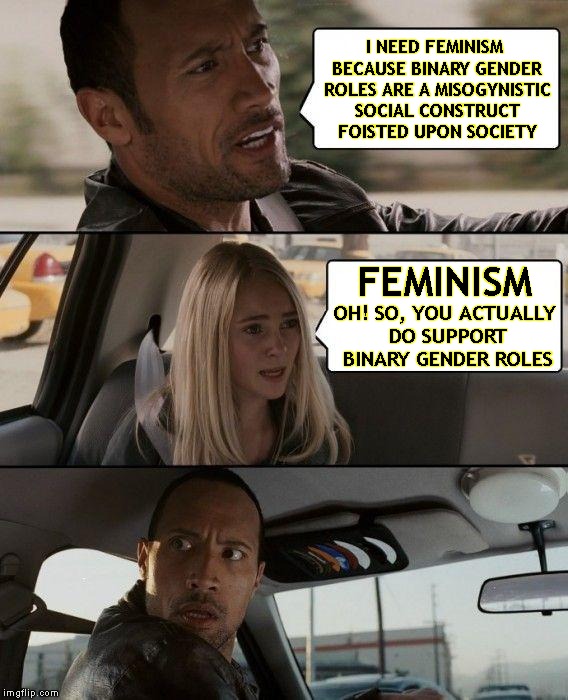 Feminist Dudes Be Like... | I NEED FEMINISM BECAUSE BINARY GENDER ROLES ARE A MISOGYNISTIC SOCIAL CONSTRUCT FOISTED UPON SOCIETY; FEMINISM; OH! SO, YOU ACTUALLY DO SUPPORT BINARY GENDER ROLES | image tagged in the rock driving,feminist,feminism,gender,binary,non binary | made w/ Imgflip meme maker