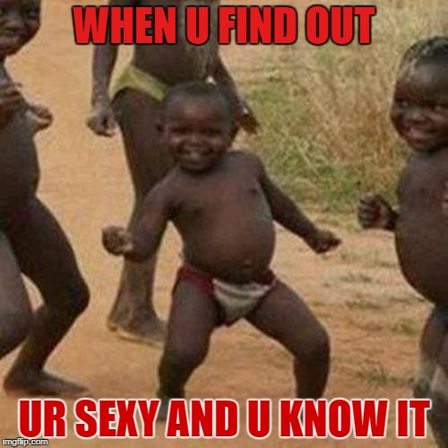Third World Success Kid Meme | WHEN U FIND OUT; UR SEXY AND U KNOW IT | image tagged in memes,third world success kid | made w/ Imgflip meme maker