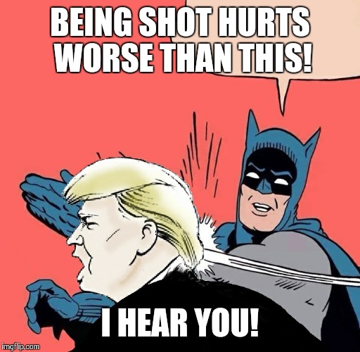 Batman slaps Trump | BEING SHOT HURTS WORSE THAN THIS! I HEAR YOU! | image tagged in batman slaps trump | made w/ Imgflip meme maker