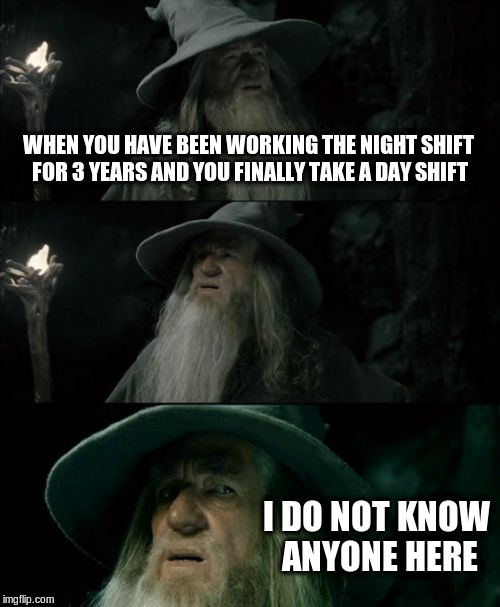 Nightshift issues | WHEN YOU HAVE BEEN WORKING THE NIGHT SHIFT FOR 3 YEARS AND YOU FINALLY TAKE A DAY SHIFT; I DO NOT KNOW ANYONE HERE | image tagged in memes,confused gandalf,nightshifts | made w/ Imgflip meme maker