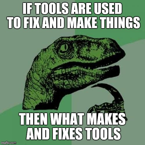 Circle of life? | IF TOOLS ARE USED TO FIX AND MAKE THINGS; THEN WHAT MAKES AND FIXES TOOLS | image tagged in memes,philosoraptor | made w/ Imgflip meme maker