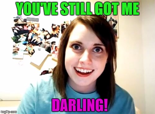 YOU'VE STILL GOT ME DARLING! | made w/ Imgflip meme maker