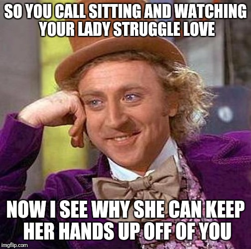 Creepy Condescending Wonka | SO YOU CALL SITTING AND WATCHING YOUR LADY STRUGGLE LOVE; NOW I SEE WHY SHE CAN KEEP HER HANDS UP OFF OF YOU | image tagged in memes,creepy condescending wonka | made w/ Imgflip meme maker
