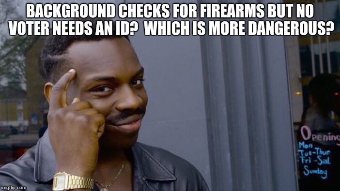 Roll Safe Think About It Meme | BACKGROUND CHECKS FOR FIREARMS BUT NO VOTER NEEDS AN ID?  WHICH IS MORE DANGEROUS? | image tagged in memes,roll safe think about it | made w/ Imgflip meme maker