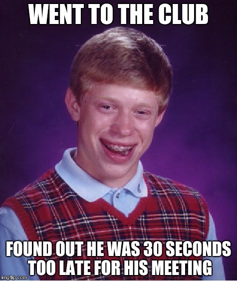 Bad Luck Brian | WENT TO THE CLUB; FOUND OUT HE WAS 30 SECONDS TOO LATE FOR HIS MEETING | image tagged in memes,bad luck brian | made w/ Imgflip meme maker