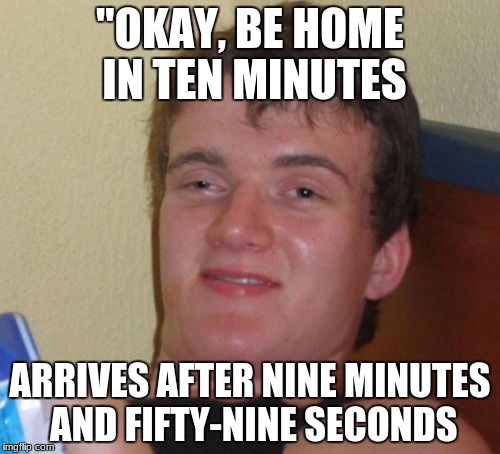 How to be bright | "OKAY, BE HOME IN TEN MINUTES; ARRIVES AFTER NINE MINUTES AND FIFTY-NINE SECONDS | image tagged in memes,10 guy | made w/ Imgflip meme maker
