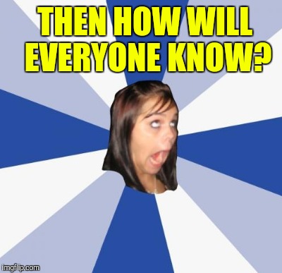 THEN HOW WILL EVERYONE KNOW? | made w/ Imgflip meme maker