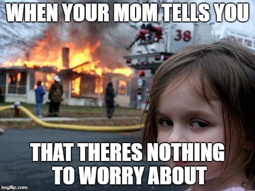 Disaster Girl Meme | WHEN YOUR MOM TELLS YOU; THAT THERES NOTHING TO WORRY ABOUT | image tagged in memes,disaster girl | made w/ Imgflip meme maker
