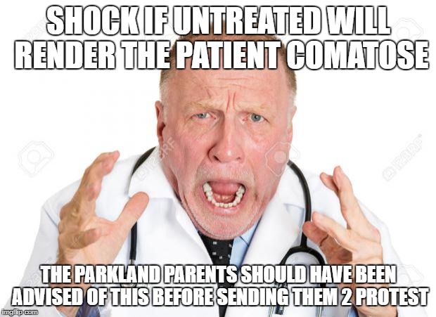 Angry Doctors | SHOCK IF UNTREATED WILL RENDER THE PATIENT COMATOSE; THE PARKLAND PARENTS SHOULD HAVE BEEN ADVISED OF THIS BEFORE SENDING THEM 2 PROTEST | image tagged in angry doctors | made w/ Imgflip meme maker