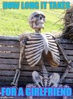 Waiting Skeleton | HOW LONG IT TAKES; FOR A GIRLFRIEND | image tagged in memes,waiting skeleton | made w/ Imgflip meme maker