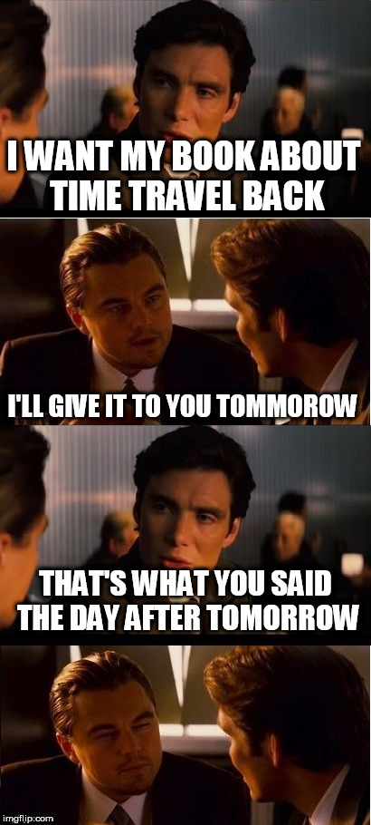 seasick inception | I WANT MY BOOK ABOUT TIME TRAVEL BACK; I'LL GIVE IT TO YOU TOMMOROW; THAT'S WHAT YOU SAID THE DAY AFTER TOMORROW | image tagged in seasick inception | made w/ Imgflip meme maker
