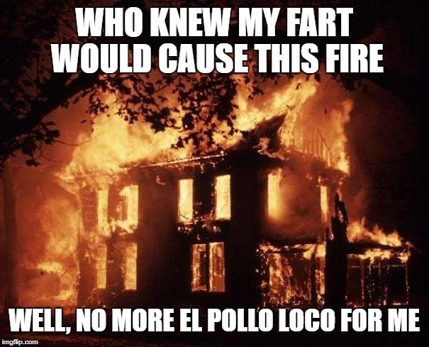 House Fire | WHO KNEW MY FART WOULD CAUSE THIS FIRE; WELL, NO MORE EL POLLO LOCO FOR ME | image tagged in house fire | made w/ Imgflip meme maker