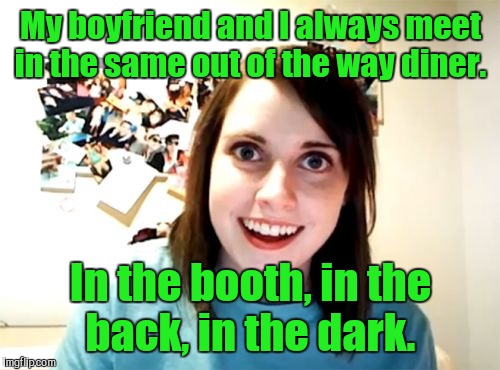 My boyfriend and I always meet in the same out of the way diner. In the booth, in the back, in the dark. | made w/ Imgflip meme maker