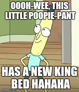 Mr Poopy Butthole | OOOH-WEE, THIS LITTLE POOPIE-PANT; HAS A NEW KING BED HAHAHA | image tagged in mr poopy butthole | made w/ Imgflip meme maker