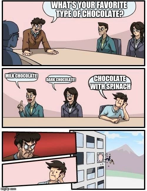 Boardroom Meeting Suggestion Meme | WHAT'S YOUR FAVORITE TYPE OF CHOCOLATE? MILK CHOCOLATE! DARK CHOCOLATE! CHOCOLATE WITH SPINACH | image tagged in memes,boardroom meeting suggestion | made w/ Imgflip meme maker