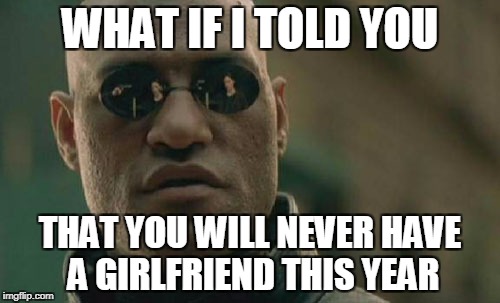 What if I told you... | WHAT IF I TOLD YOU; THAT YOU WILL NEVER HAVE A GIRLFRIEND THIS YEAR | image tagged in memes,matrix morpheus | made w/ Imgflip meme maker