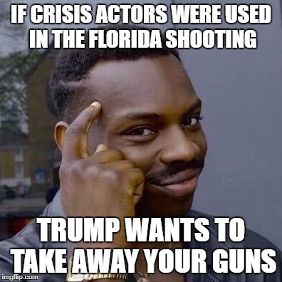 Thinking Black Guy | IF CRISIS ACTORS WERE USED IN THE FLORIDA SHOOTING; TRUMP WANTS TO TAKE AWAY YOUR GUNS | image tagged in thinking black guy | made w/ Imgflip meme maker