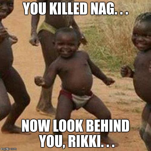 Third World Success Kid Meme | YOU KILLED NAG. . . NOW LOOK BEHIND YOU, RIKKI. . . | image tagged in memes,third world success kid | made w/ Imgflip meme maker