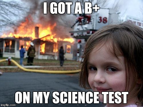 Disaster Girl | I GOT A B+; ON MY SCIENCE TEST | image tagged in memes,disaster girl | made w/ Imgflip meme maker