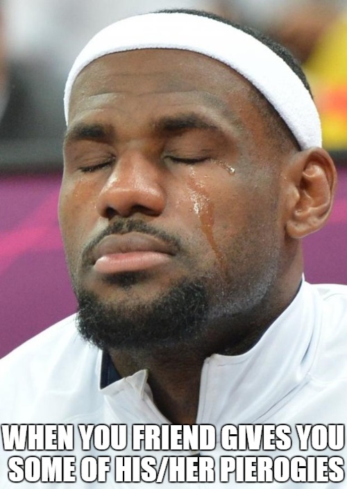 lebron james crying |  WHEN YOU FRIEND GIVES YOU SOME OF HIS/HER PIEROGIES | image tagged in lebron james crying | made w/ Imgflip meme maker