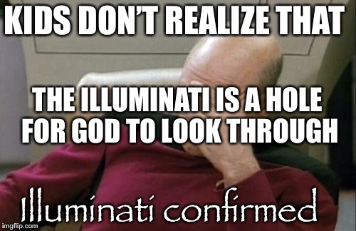 Captain Picard Facepalm | KIDS DON’T REALIZE THAT; THE ILLUMINATI IS A HOLE FOR GOD TO LOOK THROUGH; Illuminati confirmed | image tagged in memes,captain picard facepalm | made w/ Imgflip meme maker