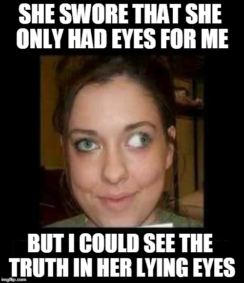 Eye Swear | SHE SWORE THAT SHE ONLY HAD EYES FOR ME; BUT I COULD SEE THE TRUTH IN HER LYING EYES | image tagged in memes,eyes,crazy eyes,cross eyes,lying,girlfriend | made w/ Imgflip meme maker