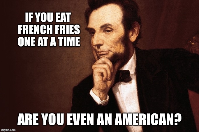 Points to ponder | IF YOU EAT FRENCH FRIES ONE AT A TIME; ARE YOU EVEN AN AMERICAN? | image tagged in pondering abe,french fries,american,eating,memes | made w/ Imgflip meme maker