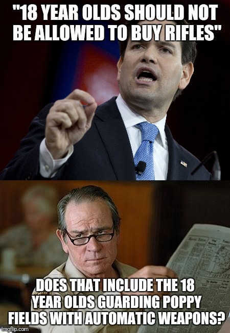 Marco rubio is a typical politician | "18 YEAR OLDS SHOULD NOT BE ALLOWED TO BUY RIFLES"; DOES THAT INCLUDE THE 18 YEAR OLDS GUARDING POPPY FIELDS WITH AUTOMATIC WEAPONS? | image tagged in marco rubio,tommy lee jones | made w/ Imgflip meme maker