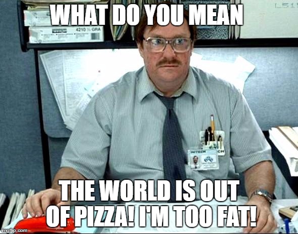 I Was Told There Would Be Meme | WHAT DO YOU MEAN; THE WORLD IS OUT OF PIZZA! I'M TOO FAT! | image tagged in memes,i was told there would be | made w/ Imgflip meme maker