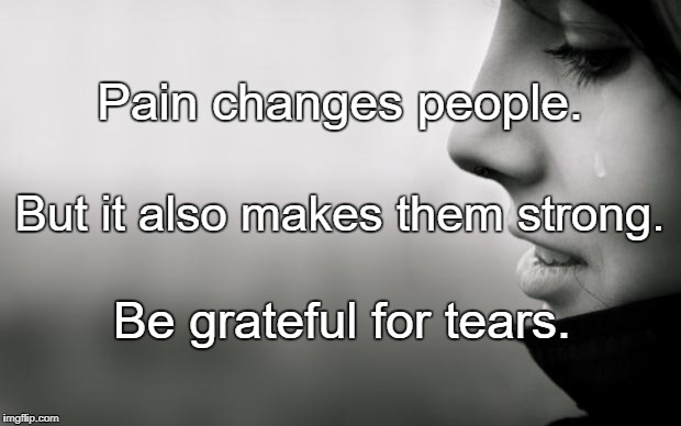 Tears | Pain changes people. But it also makes them strong. Be grateful for tears. | image tagged in tears | made w/ Imgflip meme maker