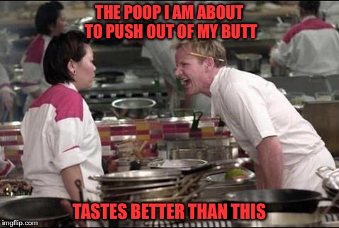 This tastes like... | THE POOP I AM ABOUT TO PUSH OUT OF MY BUTT; TASTES BETTER THAN THIS | image tagged in memes,angry chef gordon ramsay,food,scared,mad,flatulence | made w/ Imgflip meme maker