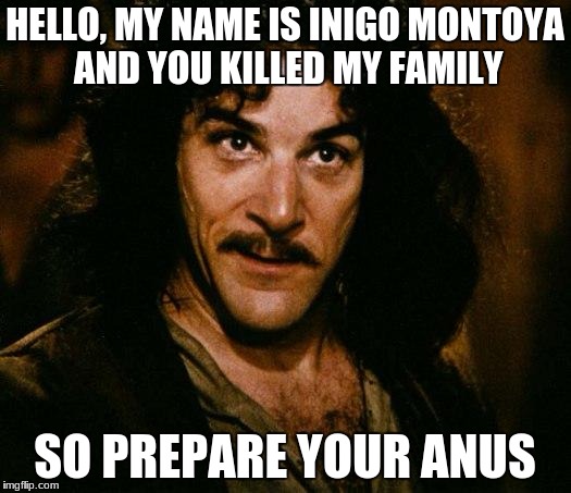 Inigo Montoya Meme |  HELLO, MY NAME IS INIGO MONTOYA AND YOU KILLED MY FAMILY; SO PREPARE YOUR ANUS | image tagged in memes,inigo montoya | made w/ Imgflip meme maker