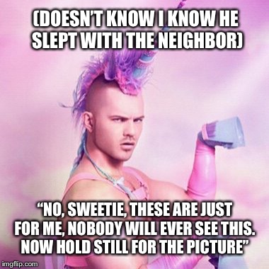 Fluffy, sweet revenge | (DOESN’T KNOW I KNOW HE SLEPT WITH THE NEIGHBOR); “NO, SWEETIE, THESE ARE JUST FOR ME, NOBODY WILL EVER SEE THIS. NOW HOLD STILL FOR THE PICTURE” | image tagged in memes,unicorn man,cheating husband,embarrassing,revenge,divorce | made w/ Imgflip meme maker