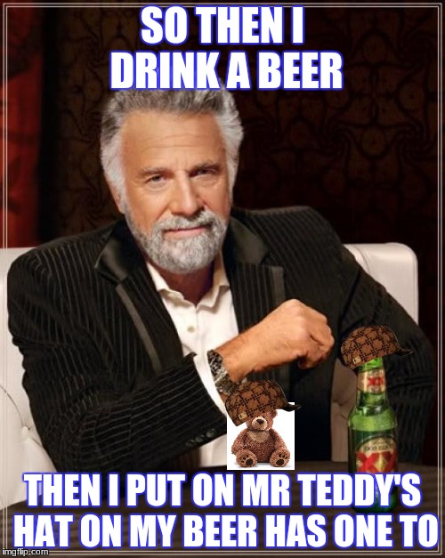 The Most Interesting Man In The World | SO THEN I DRINK A BEER; THEN I PUT ON MR TEDDY'S HAT ON MY BEER HAS ONE TO | image tagged in memes,the most interesting man in the world,scumbag | made w/ Imgflip meme maker