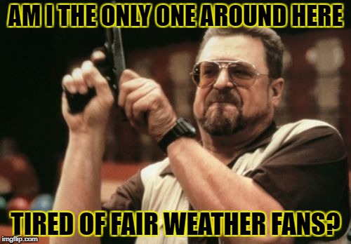 Am I The Only One Around Here Meme | AM I THE ONLY ONE AROUND HERE; TIRED OF FAIR WEATHER FANS? | image tagged in memes,am i the only one around here | made w/ Imgflip meme maker