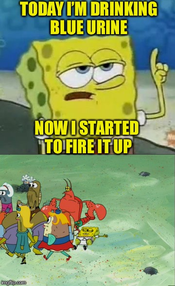 Bad luck Spongebob  | TODAY I’M DRINKING BLUE URINE; NOW I STARTED TO FIRE IT UP | image tagged in meme,spongebob | made w/ Imgflip meme maker