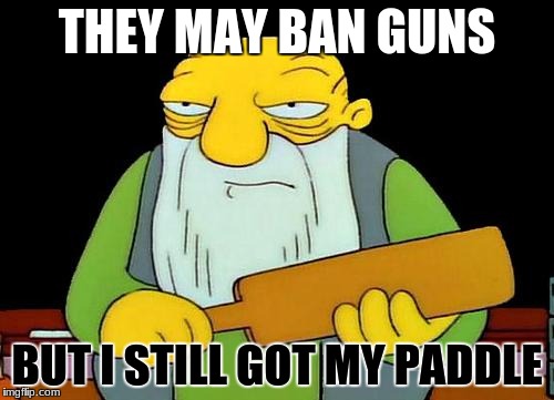 He's ready. Are you? | THEY MAY BAN GUNS; BUT I STILL GOT MY PADDLE | image tagged in memes,that's a paddlin',gun control,political meme | made w/ Imgflip meme maker