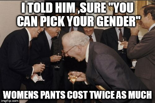 Laughing Men In Suits Meme | I TOLD HIM ,SURE "YOU CAN PICK YOUR GENDER"; WOMENS PANTS COST TWICE AS MUCH | image tagged in memes,laughing men in suits | made w/ Imgflip meme maker