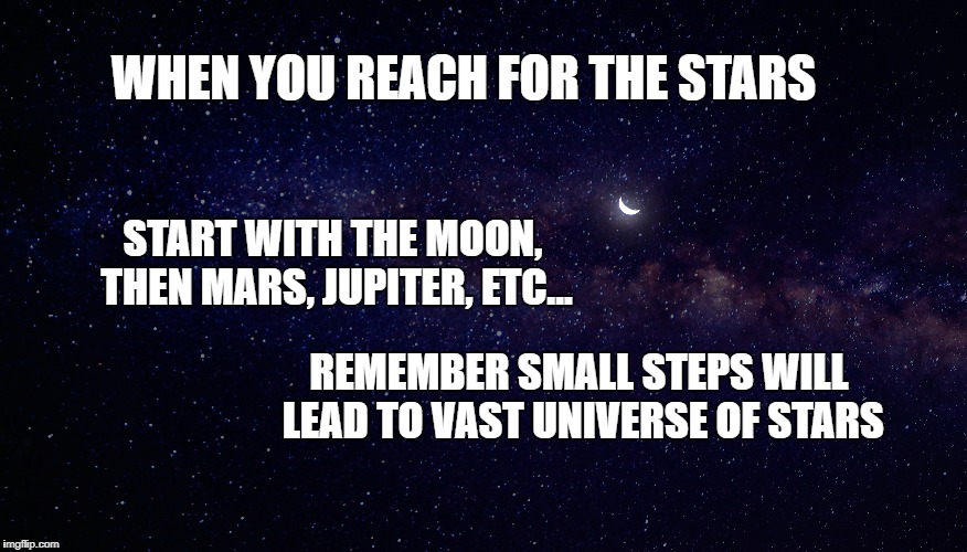 Reaching for the stars | WHEN YOU REACH FOR THE STARS; START WITH THE MOON, THEN MARS, JUPITER, ETC... REMEMBER SMALL STEPS WILL LEAD TO VAST UNIVERSE OF STARS | image tagged in stars,life,goals,inspirational quote,motivation | made w/ Imgflip meme maker