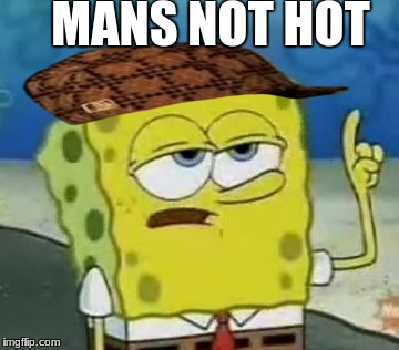 I'll Have You Know Spongebob Meme | MANS NOT HOT | image tagged in memes,ill have you know spongebob,scumbag,mans not hot | made w/ Imgflip meme maker
