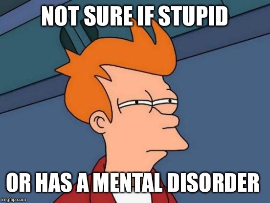 Futurama Fry Meme | NOT SURE IF STUPID; OR HAS A MENTAL DISORDER | image tagged in memes,futurama fry | made w/ Imgflip meme maker